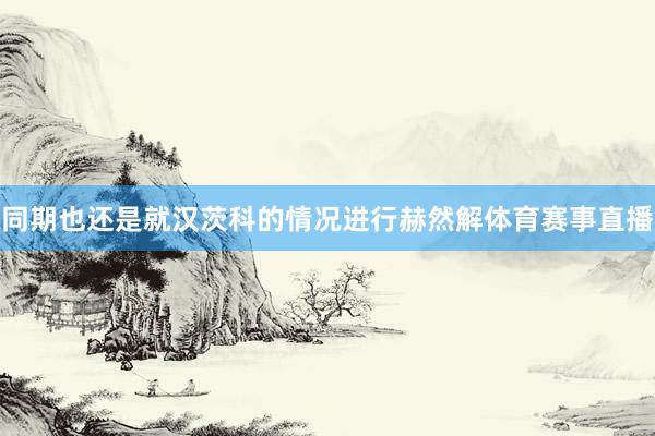 同期也还是就汉茨科的情况进行赫然解体育赛事直播