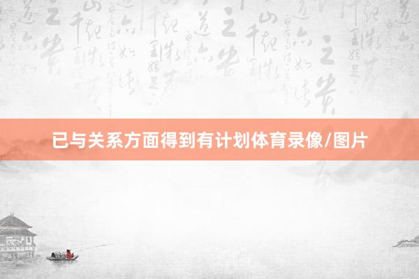 已与关系方面得到有计划体育录像/图片