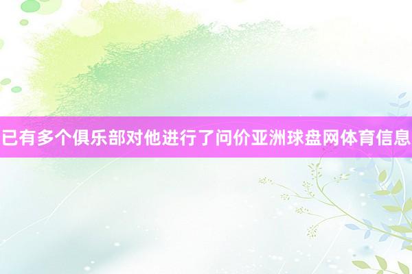 已有多个俱乐部对他进行了问价亚洲球盘网体育信息