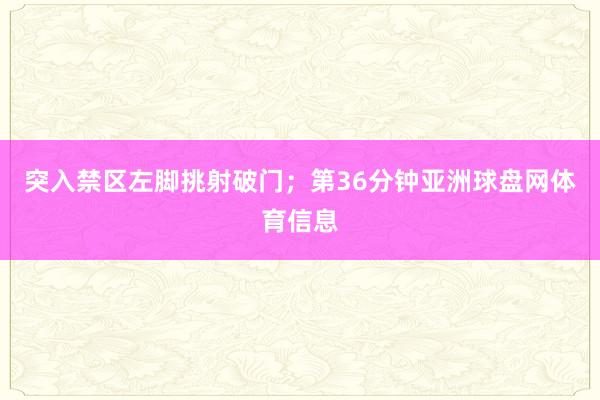 突入禁区左脚挑射破门；第36分钟亚洲球盘网体育信息