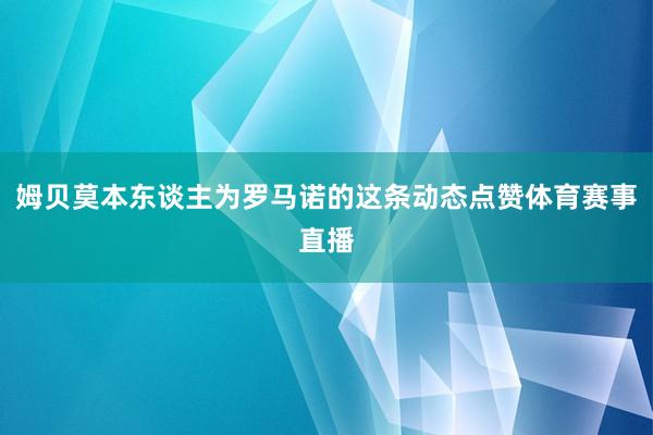 姆贝莫本东谈主为罗马诺的这条动态点赞体育赛事直播