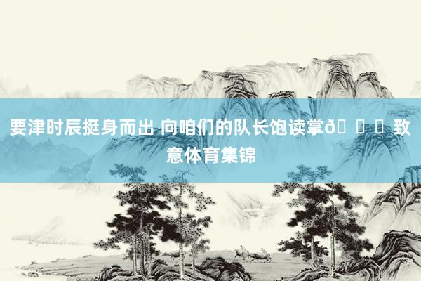 要津时辰挺身而出 向咱们的队长饱读掌👏致意体育集锦