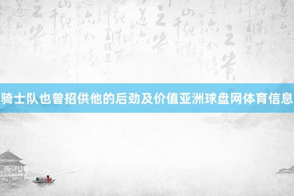 骑士队也曾招供他的后劲及价值亚洲球盘网体育信息