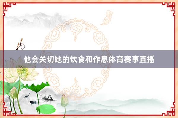 他会关切她的饮食和作息体育赛事直播