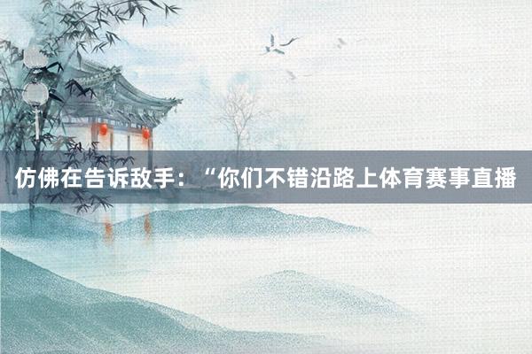 仿佛在告诉敌手：“你们不错沿路上体育赛事直播