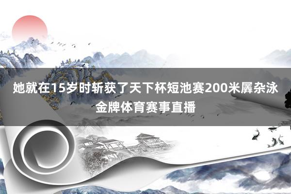 她就在15岁时斩获了天下杯短池赛200米羼杂泳金牌体育赛事直播