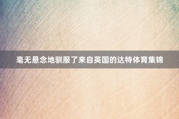 毫无悬念地驯服了来自英国的达特体育集锦