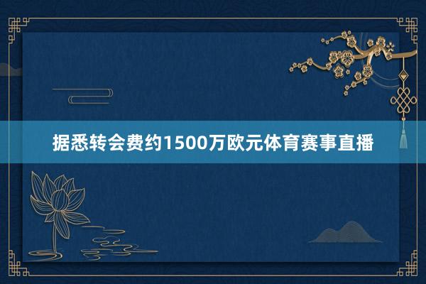 据悉转会费约1500万欧元体育赛事直播