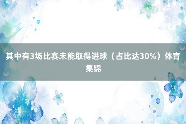 其中有3场比赛未能取得进球（占比达30%）体育集锦