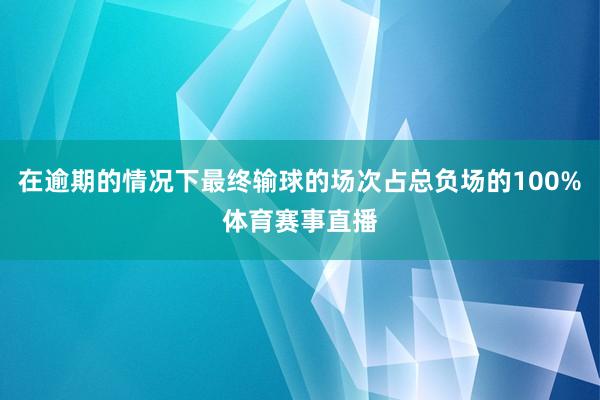 在逾期的情况下最终输球的场次占总负场的100%体育赛事直播