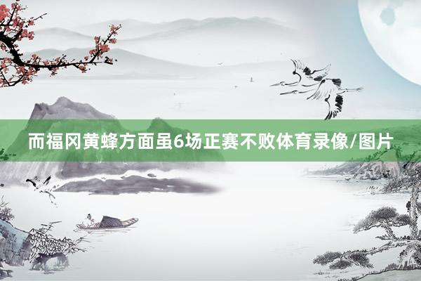 而福冈黄蜂方面虽6场正赛不败体育录像/图片