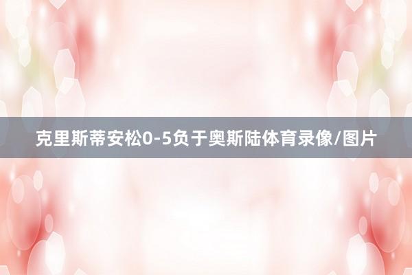 克里斯蒂安松0-5负于奥斯陆体育录像/图片