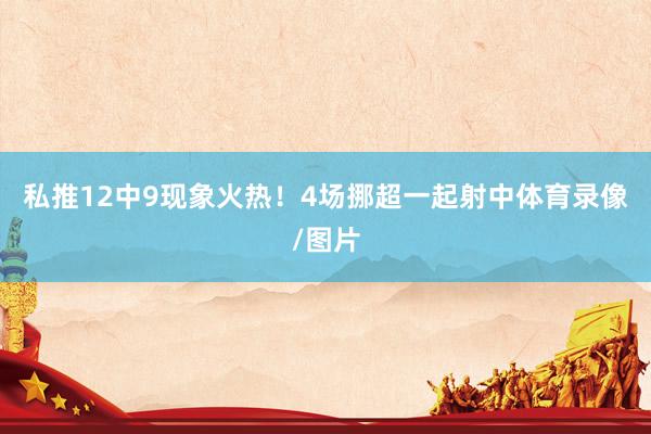 私推12中9现象火热！4场挪超一起射中体育录像/图片