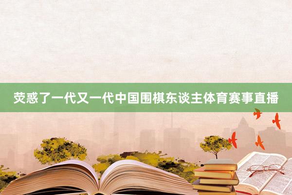 荧惑了一代又一代中国围棋东谈主体育赛事直播