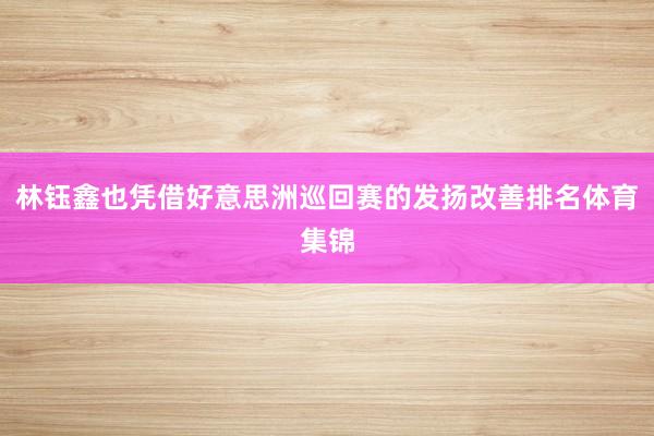 林钰鑫也凭借好意思洲巡回赛的发扬改善排名体育集锦