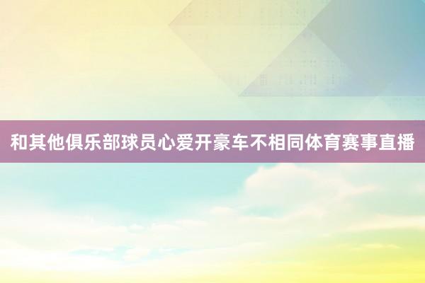 和其他俱乐部球员心爱开豪车不相同体育赛事直播