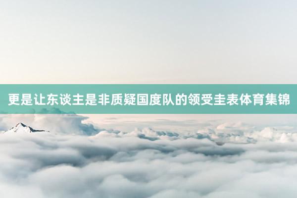 更是让东谈主是非质疑国度队的领受圭表体育集锦