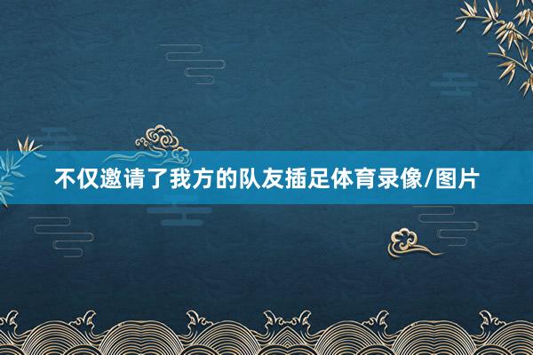 不仅邀请了我方的队友插足体育录像/图片