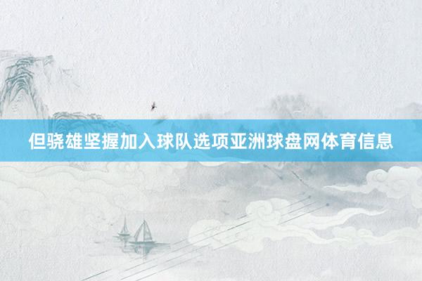 但骁雄坚握加入球队选项亚洲球盘网体育信息