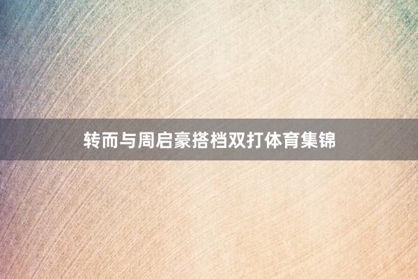 转而与周启豪搭档双打体育集锦