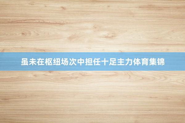 虽未在枢纽场次中担任十足主力体育集锦
