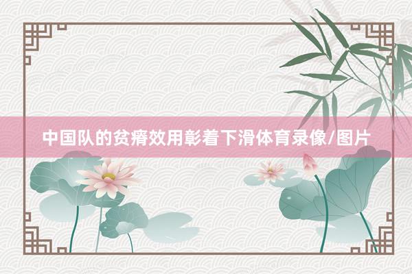 中国队的贫瘠效用彰着下滑体育录像/图片