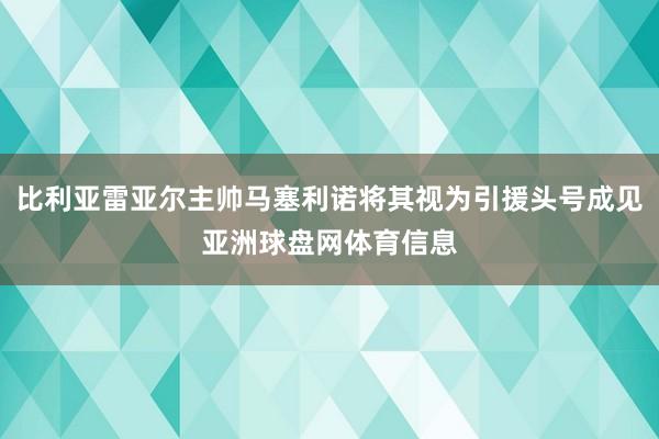 比利亚雷亚尔主帅马塞利诺将其视为引援头号成见亚洲球盘网体育信息