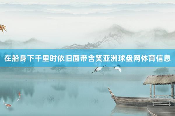在船身下千里时依旧面带含笑亚洲球盘网体育信息