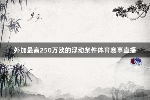 外加最高250万欧的浮动条件体育赛事直播