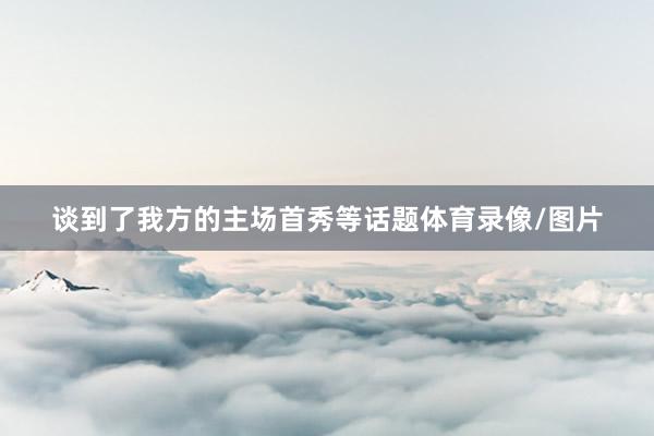 谈到了我方的主场首秀等话题体育录像/图片