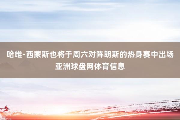 哈维-西蒙斯也将于周六对阵朗斯的热身赛中出场亚洲球盘网体育信息