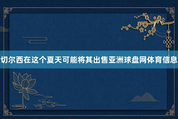 切尔西在这个夏天可能将其出售亚洲球盘网体育信息
