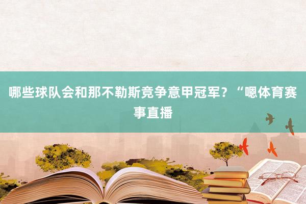 哪些球队会和那不勒斯竞争意甲冠军？“嗯体育赛事直播