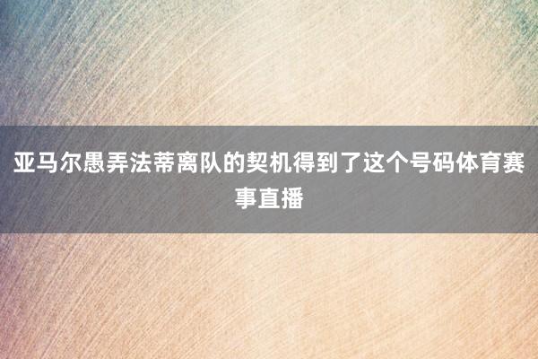 亚马尔愚弄法蒂离队的契机得到了这个号码体育赛事直播