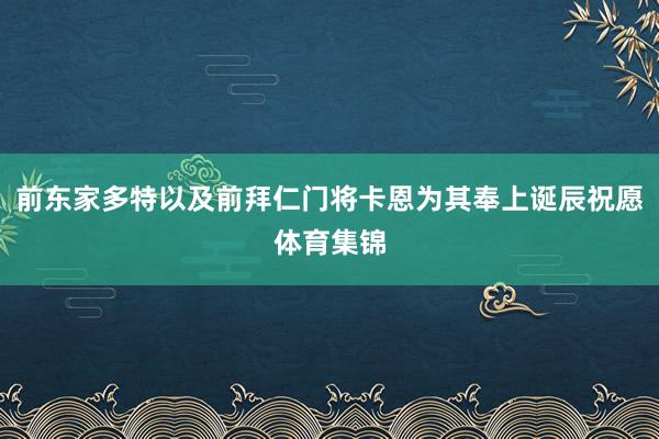 前东家多特以及前拜仁门将卡恩为其奉上诞辰祝愿体育集锦