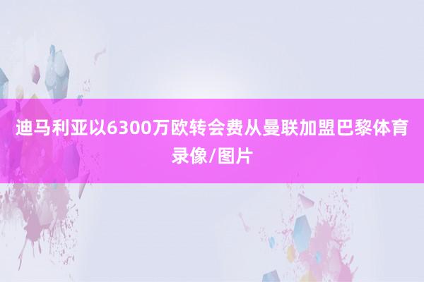 迪马利亚以6300万欧转会费从曼联加盟巴黎体育录像/图片