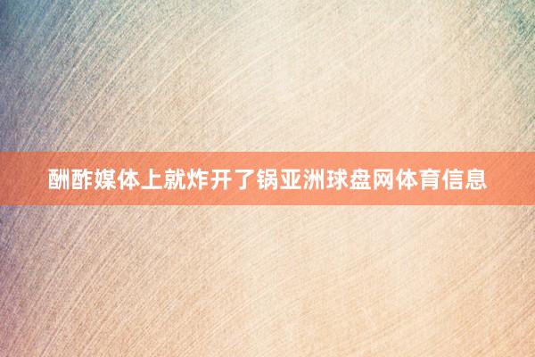 酬酢媒体上就炸开了锅亚洲球盘网体育信息