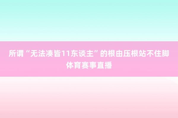 所谓“无法凑皆11东谈主”的根由压根站不住脚体育赛事直播