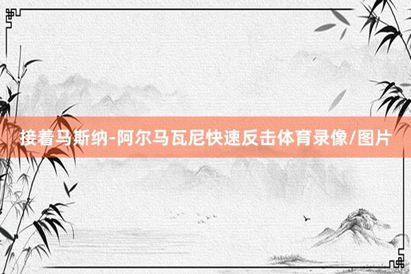 接着马斯纳-阿尔马瓦尼快速反击体育录像/图片