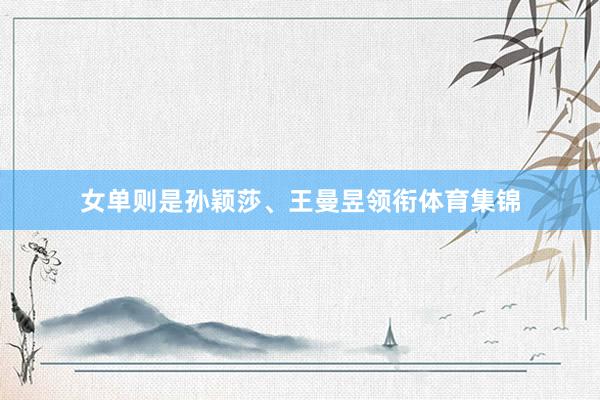 女单则是孙颖莎、王曼昱领衔体育集锦
