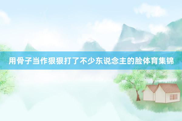 用骨子当作狠狠打了不少东说念主的脸体育集锦