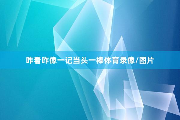 咋看咋像一记当头一棒体育录像/图片
