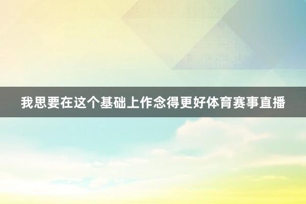 我思要在这个基础上作念得更好体育赛事直播