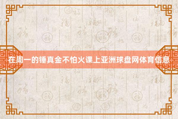 在周一的锤真金不怕火课上亚洲球盘网体育信息