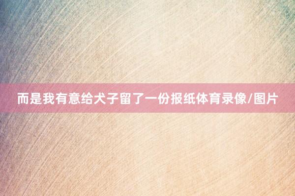 而是我有意给犬子留了一份报纸体育录像/图片