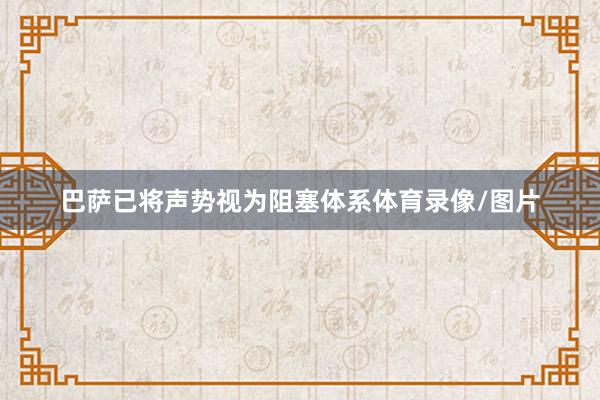 巴萨已将声势视为阻塞体系体育录像/图片