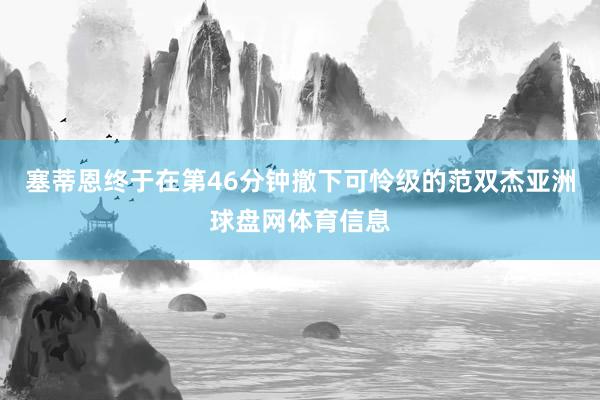 塞蒂恩终于在第46分钟撤下可怜级的范双杰亚洲球盘网体育信息