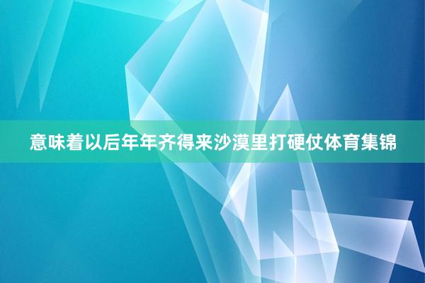 意味着以后年年齐得来沙漠里打硬仗体育集锦