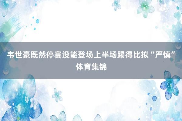 韦世豪既然停赛没能登场上半场踢得比拟“严慎”体育集锦