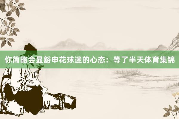 你简略会显豁申花球迷的心态：等了半天体育集锦